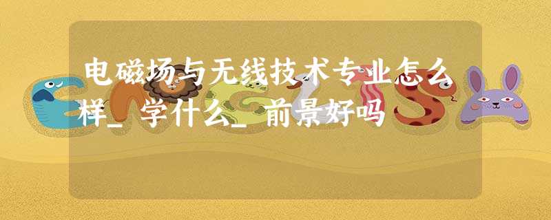 电磁场与无线技术专业怎么样_学什么_前景好吗 电磁场与无线技术专业怎么样_学什么_前景好吗