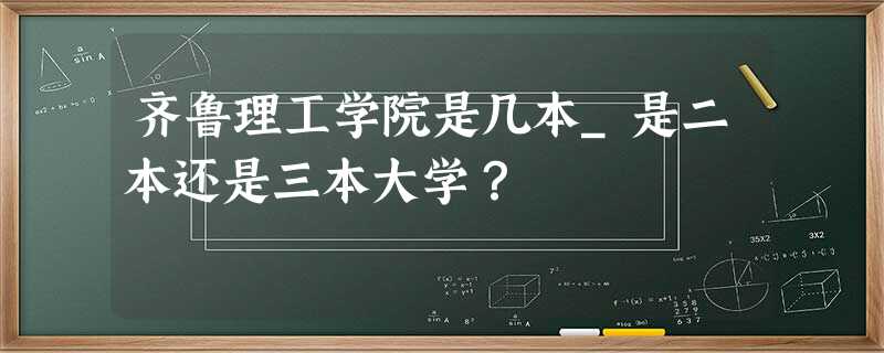 齐鲁理工学院是几本_是二本还是三本大学? 齐鲁理工学院是几本_是二本还是三本大学?