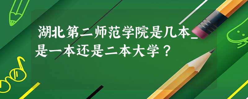 湖北第二师范学院是几本_是一本还是二本大学? 湖北第二师范学院是几本_是一本还是二本大学?