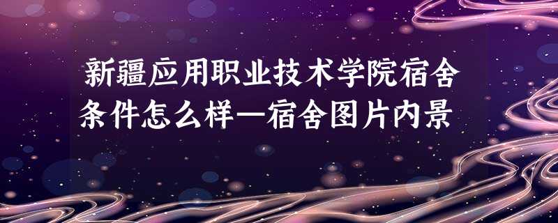 新疆应用职业技术学院宿舍条件怎么样—宿舍图片内景 新疆应用职业技术学院宿舍条件怎么样—宿舍图片内景