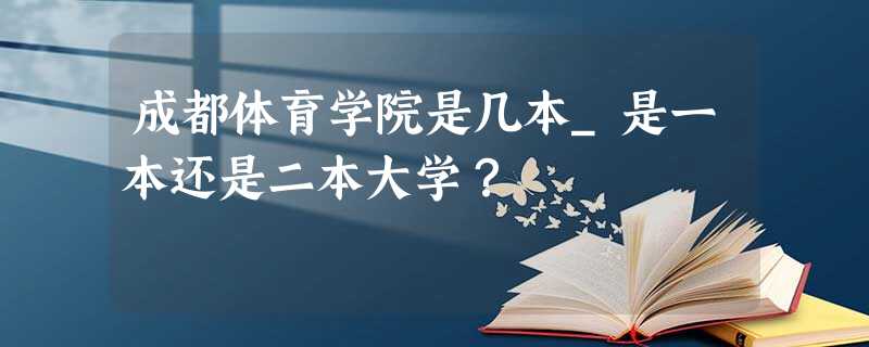 成都体育学院是几本_是一本还是二本大学? 成都体育学院是几本_是一本还是二本大学?