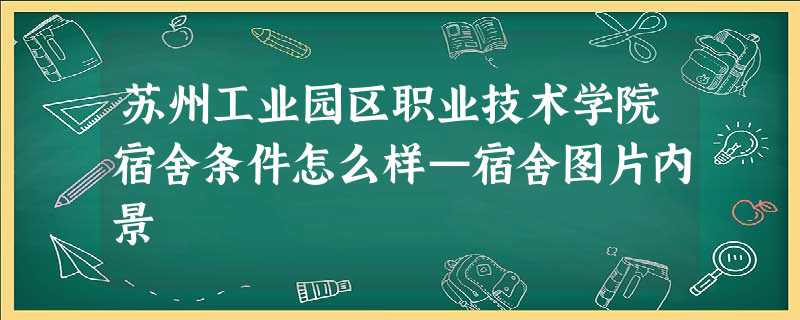苏州工业园区职业技术学院宿舍条件怎么样—宿舍图片内景 苏州工业园区职业技术学院宿舍条件怎么样—宿舍图片内景