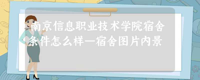 南京信息职业技术学院宿舍条件怎么样—宿舍图片内景 南京信息职业技术学院宿舍条件怎么样—宿舍图片内景