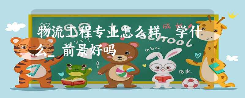 物流工程专业怎么样_学什么_前景好吗 物流工程专业怎么样_学什么_前景好吗