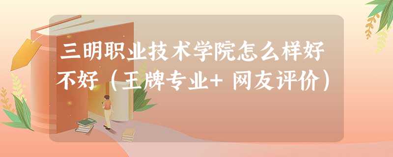 三明职业技术学院怎么样好不好(王牌专业+网友评价) 三明职业技术学院怎么样好不好(王牌专业+网友评价)