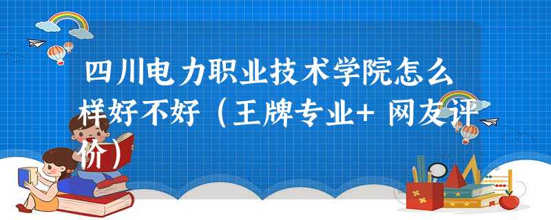 四川电力职业技术学院怎么样好不好(王牌专业+网友评价) 四川电力职业技术学院怎么样好不好(王牌专业+网友评价)
