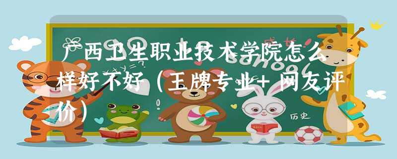 广西卫生职业技术学院怎么样好不好(王牌专业+网友评价) 广西卫生职业技术学院怎么样好不好(王牌专业+网友评价)