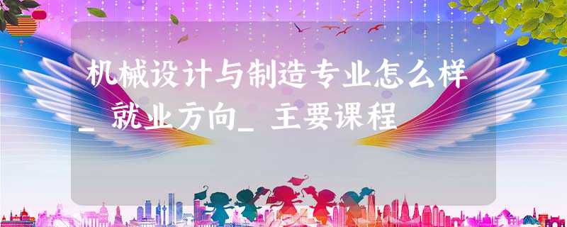 机械设计与制造专业怎么样_就业方向_主要课程 机械设计与制造专业怎么样_就业方向_主要课程