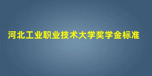 河北工业职业技术大学奖学金标准助学金评定标准,一般多少钱什么时候发 河北工业职业技术大学奖学金标准助学金评定标准,一般多少钱什么时候发