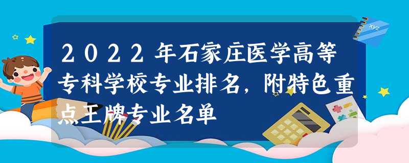 2022年石家庄医学高等专科学校专业排名,附特色重点王牌专业名单 2022年石家庄医学高等专科学校专业排名,附特色重点王牌专业名单