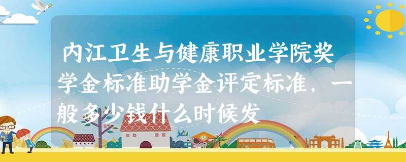 内江卫生与健康职业学院奖学金标准助学金评定标准,一般多少钱什么时候发 内江卫生与健康职业学院奖学金标准助学金评定标准,一般多少钱什么时候发