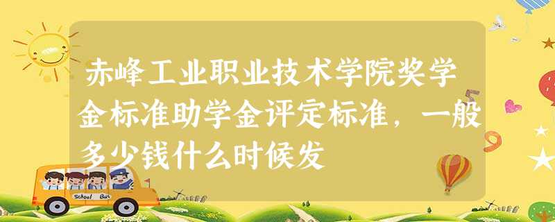 赤峰工业职业技术学院奖学金标准助学金评定标准,一般多少钱什么时候发 赤峰工业职业技术学院奖学金标准助学金评定标准,一般多少钱什么时候发