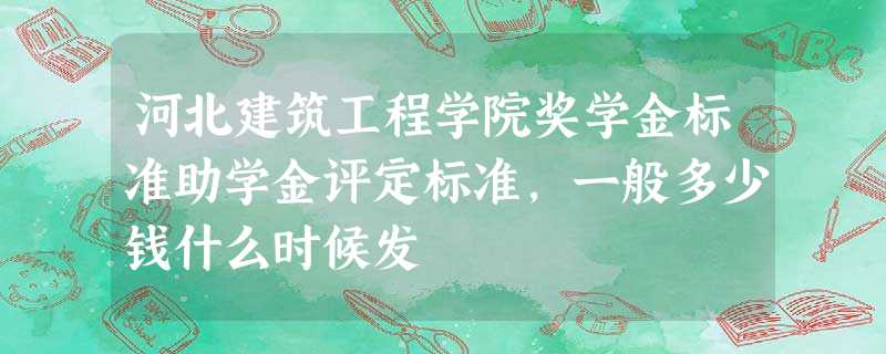 河北建筑工程学院奖学金标准助学金评定标准,一般多少钱什么时候发 河北建筑工程学院奖学金标准助学金评定标准,一般多少钱什么时候发