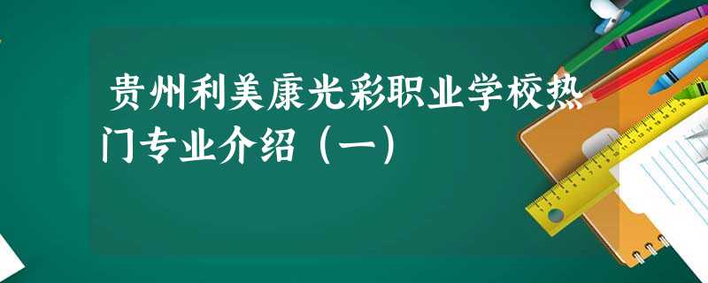 贵州利美康光彩职业学校热门专业介绍(一) 贵州利美康光彩职业学校热门专业介绍(一)