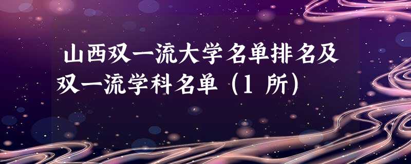 山西双一流大学名单排名及双一流学科名单(1所) 山西双一流大学名单排名及双一流学科名单(1所)