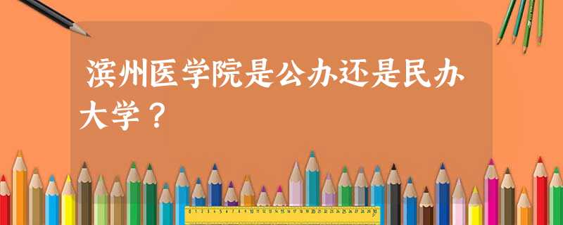 滨州医学院是公办还是民办大学? 滨州医学院是公办还是民办大学?