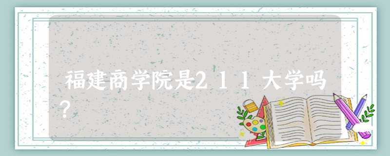 福建商学院是211大学吗? 福建商学院是211大学吗?