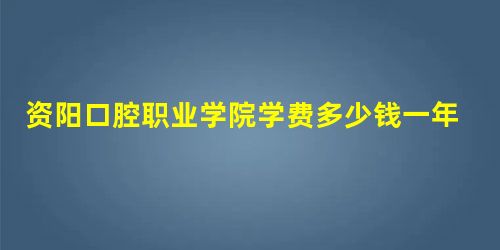 资阳口腔职业学院学费多少钱一年-各专业收费标准 资阳口腔职业学院学费多少钱一年-各专业收费标准