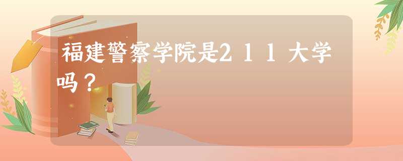 福建警察学院是211大学吗? 福建警察学院是211大学吗?