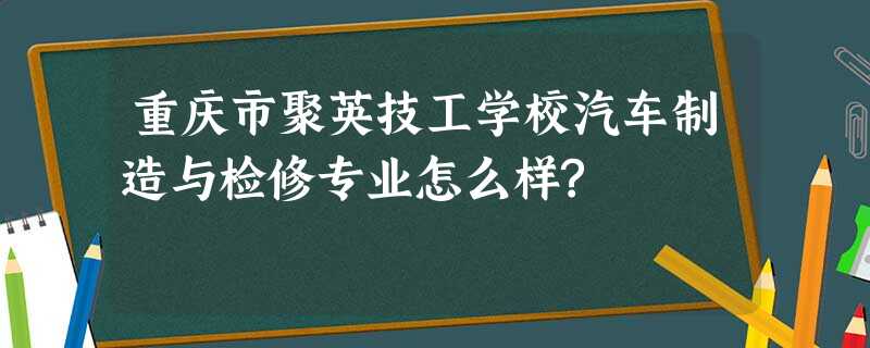 重庆市聚英技工学校汽车制造与检修专业怎么样? 重庆市聚英技工学校汽车制造与检修专业怎么样?