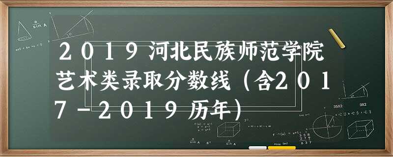2019河北民族师范学院艺术类录取分数线(含2017-2019历年) 2019河北民族师范学院艺术类录取分数线(含2017-2019历年)