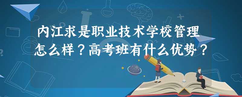 内江求是职业技术学校管理怎么样?高考班有什么优势? 内江求是职业技术学校管理怎么样?高考班有什么优势?
