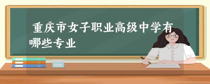 重庆市女子职业高级中学有哪些专业 重庆市女子职业高级中学有哪些专业