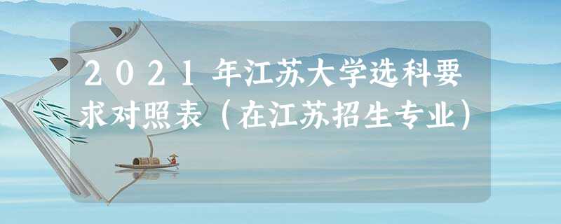 2021年江苏大学选科要求对照表(在江苏招生专业) 2021年江苏大学选科要求对照表(在江苏招生专业)