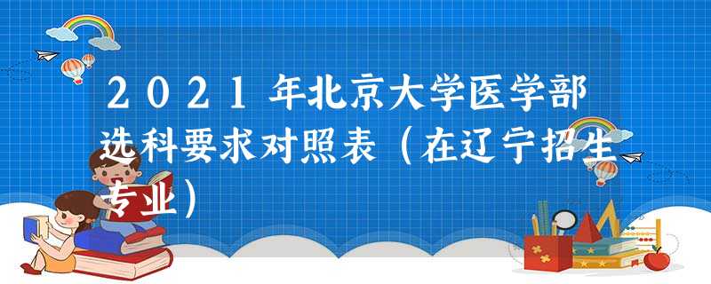 2021年北京大学医学部选科要求对照表(在辽宁招生专业) 2021年北京大学医学部选科要求对照表(在辽宁招生专业)