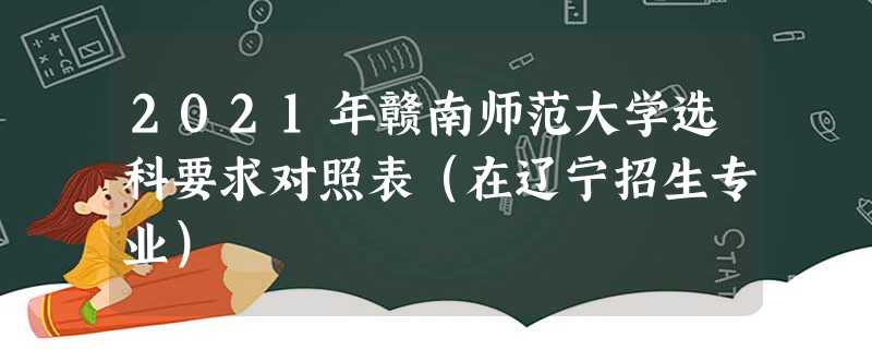 2021年赣南师范大学选科要求对照表(在辽宁招生专业) 2021年赣南师范大学选科要求对照表(在辽宁招生专业)