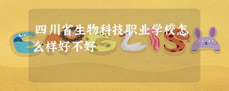 四川省生物科技职业学校怎么样好不好 四川省生物科技职业学校怎么样好不好