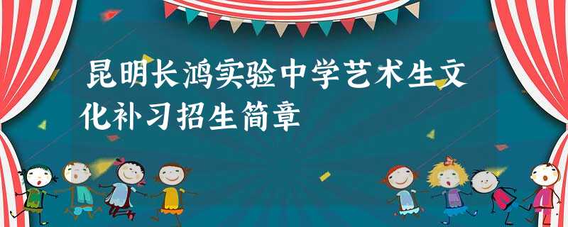 昆明长鸿实验中学艺术生文化补习招生简章 昆明长鸿实验中学艺术生文化补习招生简章