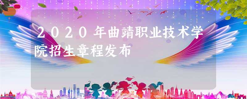 2020年曲靖职业技术学院招生章程发布 2020年曲靖职业技术学院招生章程发布
