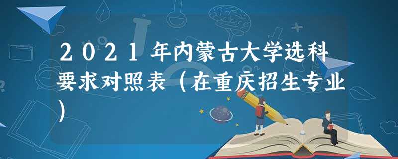 2021年内蒙古大学选科要求对照表(在重庆招生专业) 2021年内蒙古大学选科要求对照表(在重庆招生专业)
