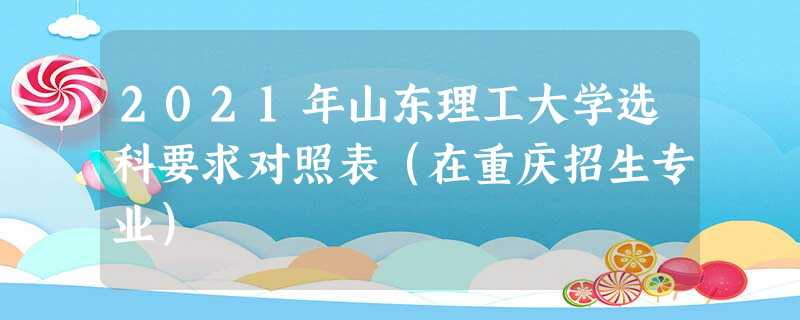 2021年山东理工大学选科要求对照表(在重庆招生专业) 2021年山东理工大学选科要求对照表(在重庆招生专业)