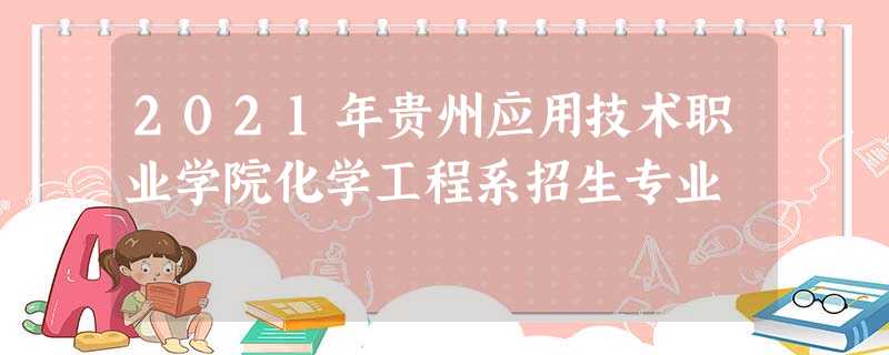 2021年贵州应用技术职业学院化学工程系招生专业 2021年贵州应用技术职业学院化学工程系招生专业