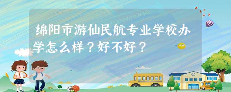 绵阳市游仙民航专业学校办学怎么样?好不好? 绵阳市游仙民航专业学校办学怎么样?好不好?