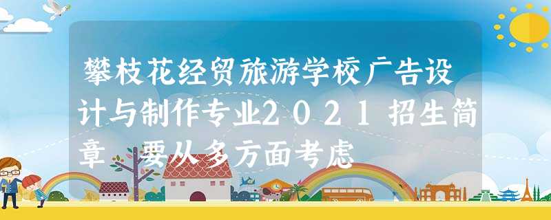 攀枝花经贸旅游学校广告设计与制作专业2021招生简章 要从多方面考虑 攀枝花经贸旅游学校广告设计与制作专业2021招生简章 要从多方面考虑