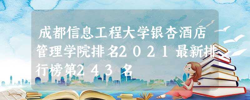 成都信息工程大学银杏酒店管理学院排名2021最新排行榜第243名 成都信息工程大学银杏酒店管理学院排名2021最新排行榜第243名