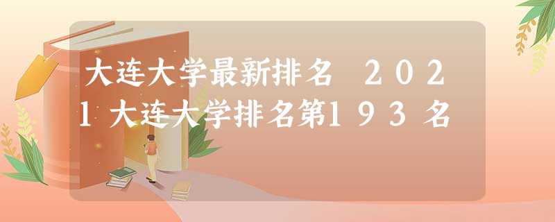 大连大学最新排名 2021大连大学排名第193名 大连大学最新排名 2021大连大学排名第193名