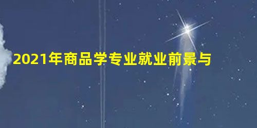 2021年商品学专业就业前景与就业形势政策分析 2021年商品学专业就业前景与就业形势政策分析