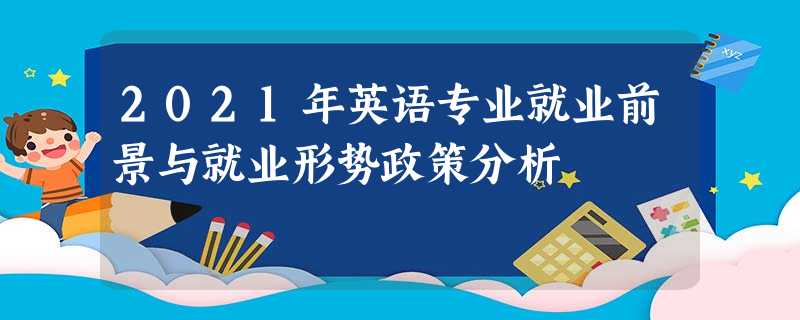 2021年英语专业就业前景与就业形势政策分析 2021年英语专业就业前景与就业形势政策分析