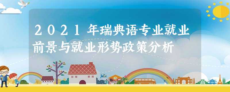 2021年瑞典语专业就业前景与就业形势政策分析 2021年瑞典语专业就业前景与就业形势政策分析