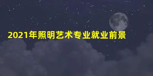 2021年照明艺术专业就业前景与就业形势政策分析 2021年照明艺术专业就业前景与就业形势政策分析