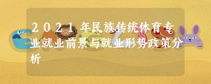 2021年民族传统体育专业就业前景与就业形势政策分析 2021年民族传统体育专业就业前景与就业形势政策分析