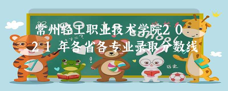 常州轻工职业技术学院2021年各省各专业录取分数线 常州轻工职业技术学院2021年各省各专业录取分数线