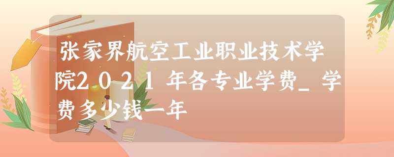 张家界航空工业职业技术学院2021年各专业学费_学费多少钱一年 张家界航空工业职业技术学院2021年各专业学费_学费多少钱一年