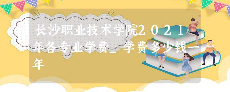 长沙职业技术学院2021年各专业学费_学费多少钱一年 长沙职业技术学院2021年各专业学费_学费多少钱一年