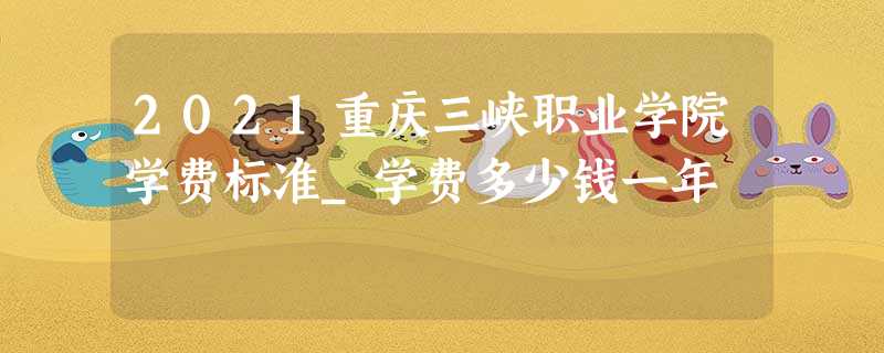 2021重庆三峡职业学院学费标准_学费多少钱一年 2021重庆三峡职业学院学费标准_学费多少钱一年