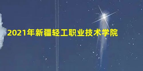 2021年新疆轻工职业技术学院学费标准_学费多少钱一年 2021年新疆轻工职业技术学院学费标准_学费多少钱一年